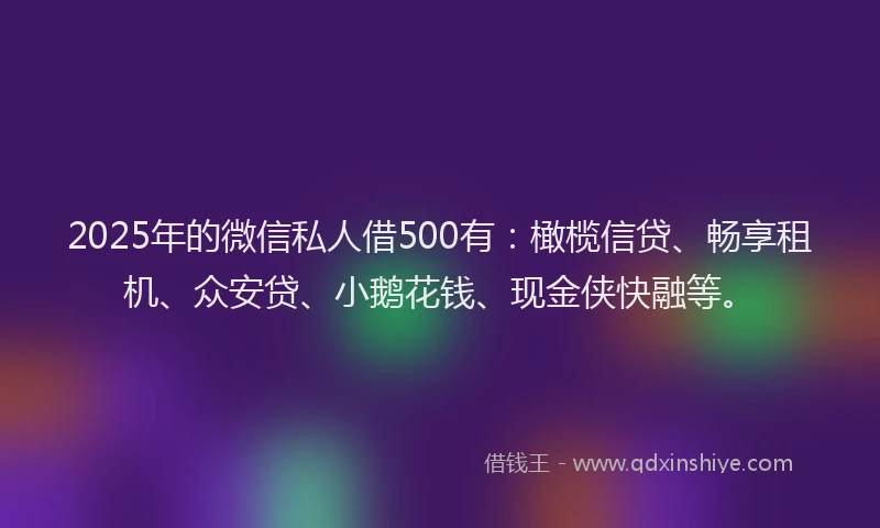 2025年的微信私人借500有：橄榄信贷、畅享租机、众安贷、小鹅花钱、现金侠快融等。