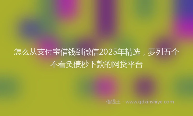 怎么从支付宝借钱到微信2025年精选，罗列五个不看负债秒下款的网贷平台