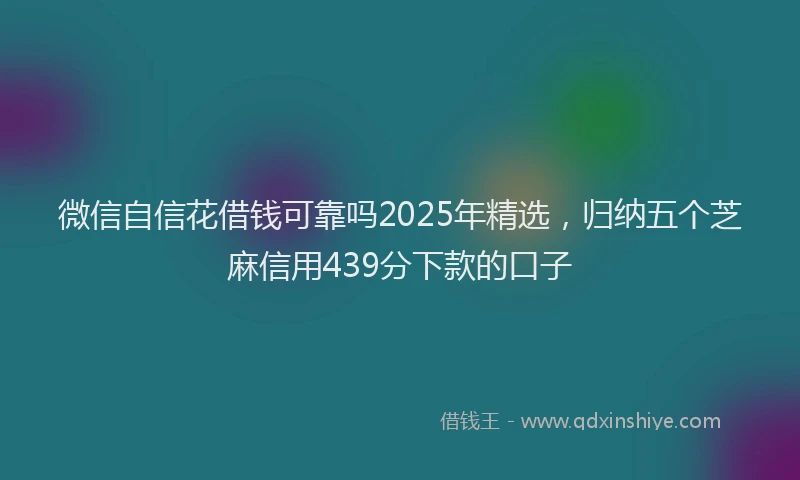 微信自信花借钱可靠吗2025年精选，归纳五个芝麻信用439分下款的口子
