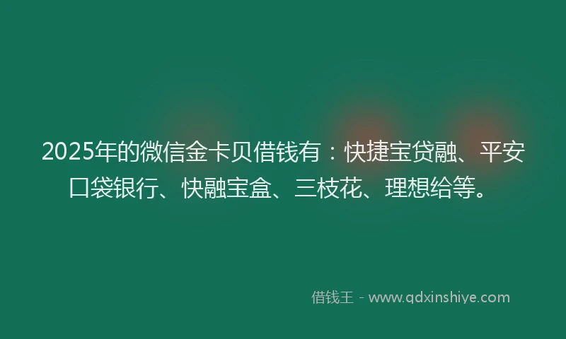 2025年的微信金卡贝借钱有：快捷宝贷融、平安口袋银行、快融宝盒、三枝花、理想给等。
