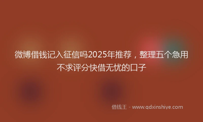 微博借钱记入征信吗2025年推荐，整理五个急用不求评分快借无忧的口子