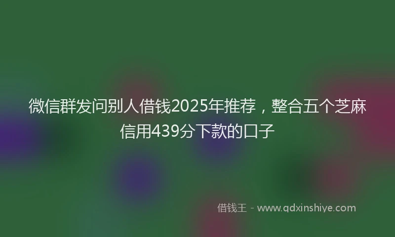 微信群发问别人借钱2025年推荐，整合五个芝麻信用439分下款的口子