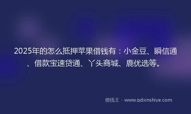 2025年的怎么抵押苹果借钱有：小金豆、瞬信通、借款宝速贷通、丫头商城、鹿优选等。
