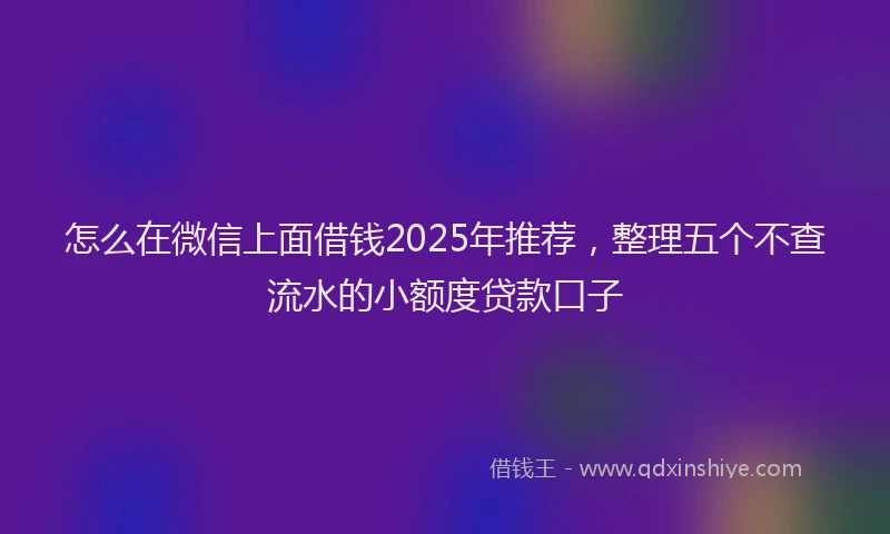 怎么在微信上面借钱2025年推荐，整理五个不查流水的小额度贷款口子