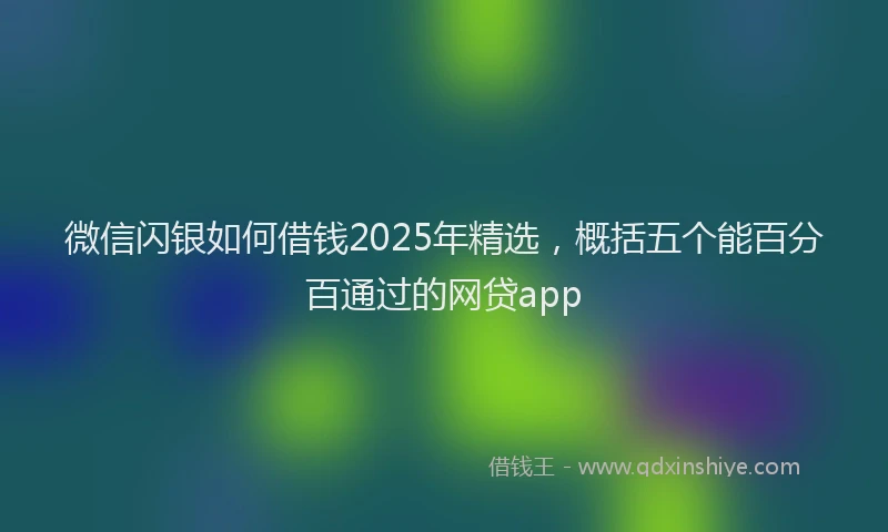 微信闪银如何借钱2025年精选，概括五个能百分百通过的网贷app