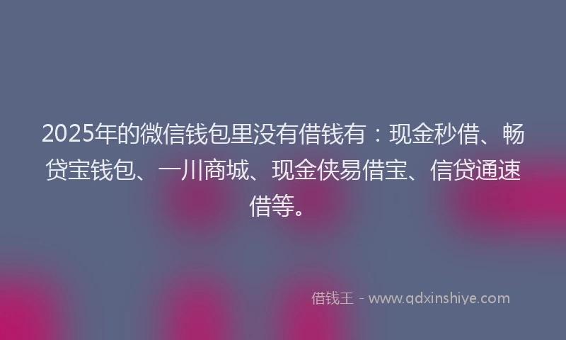 2025年的微信钱包里没有借钱有：现金秒借、畅贷宝钱包、一川商城、现金侠易借宝、信贷通速借等。
