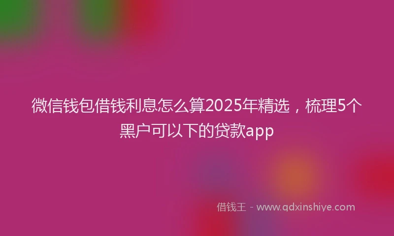 微信钱包借钱利息怎么算2025年精选，梳理5个黑户可以下的贷款app