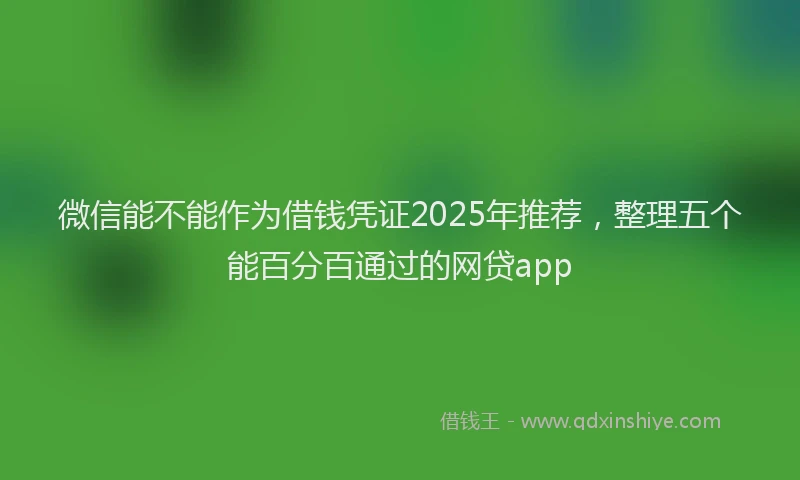 微信能不能作为借钱凭证2025年推荐，整理五个能百分百通过的网贷app
