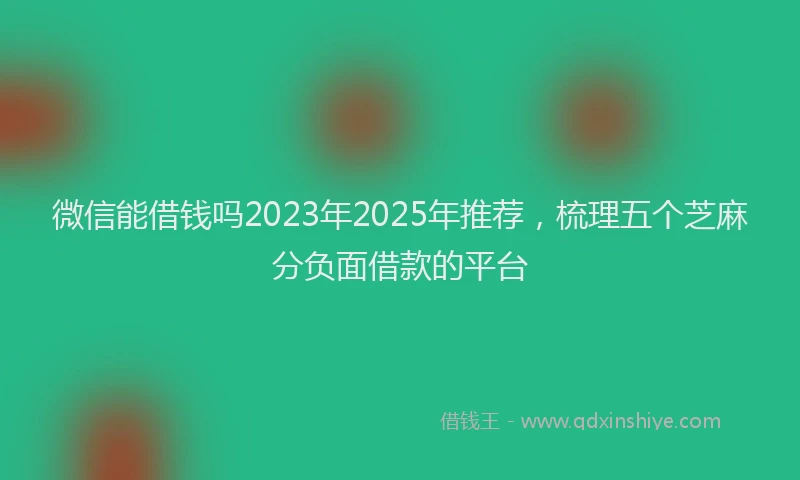微信能借钱吗2023年2025年推荐，梳理五个芝麻分负面借款的平台