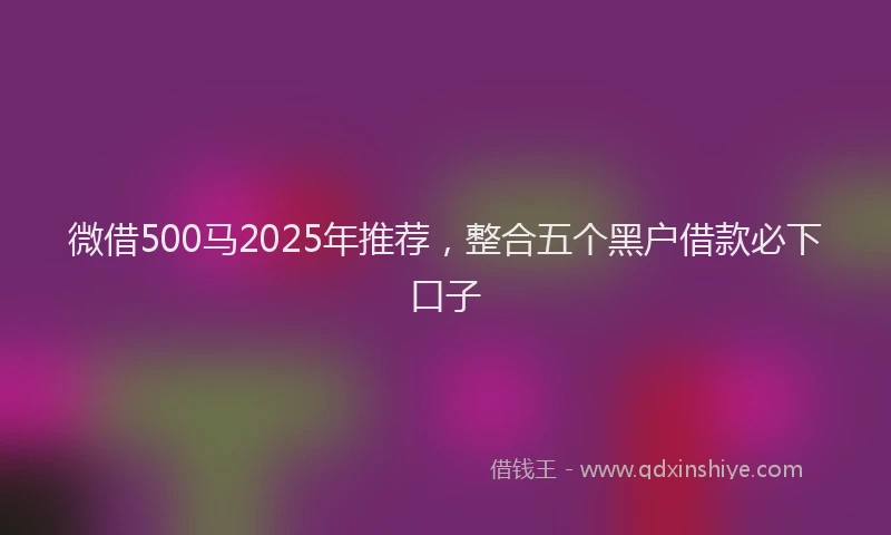 微借500马2025年推荐，整合五个黑户借款必下口子