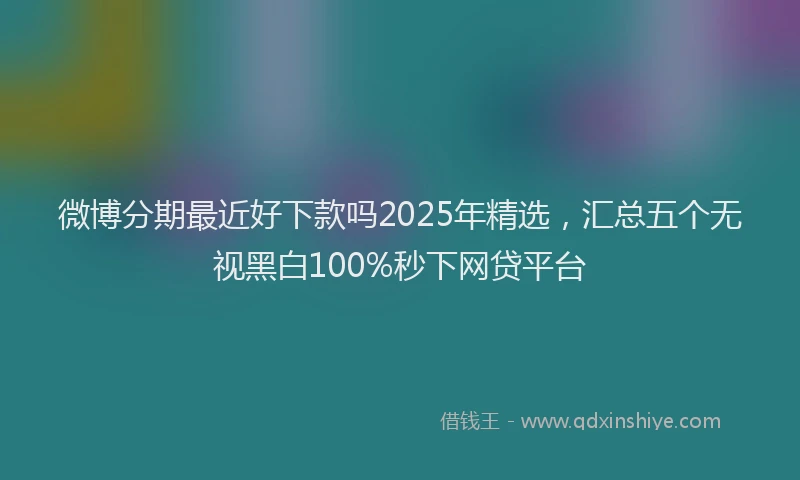微博分期最近好下款吗2025年精选，汇总五个无视黑白100%秒下网贷平台