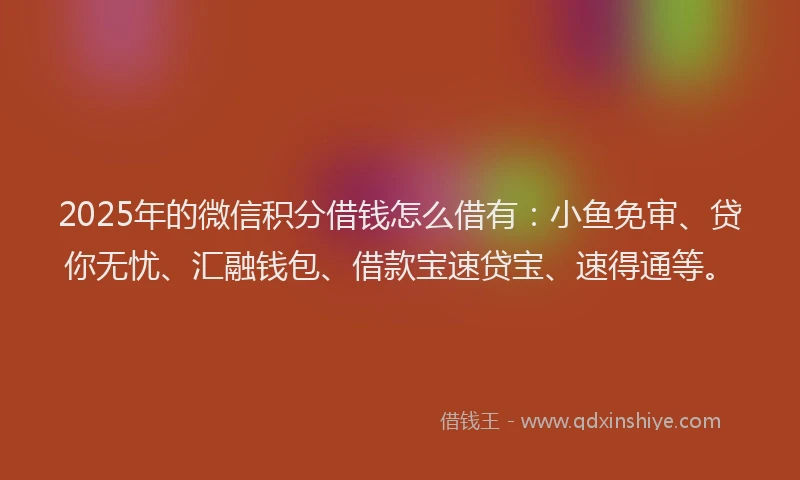 2025年的微信积分借钱怎么借有：小鱼免审、贷你无忧、汇融钱包、借款宝速贷宝、速得通等。