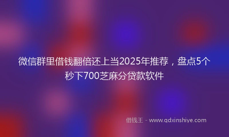微信群里借钱翻倍还上当2025年推荐，盘点5个秒下700芝麻分贷款软件