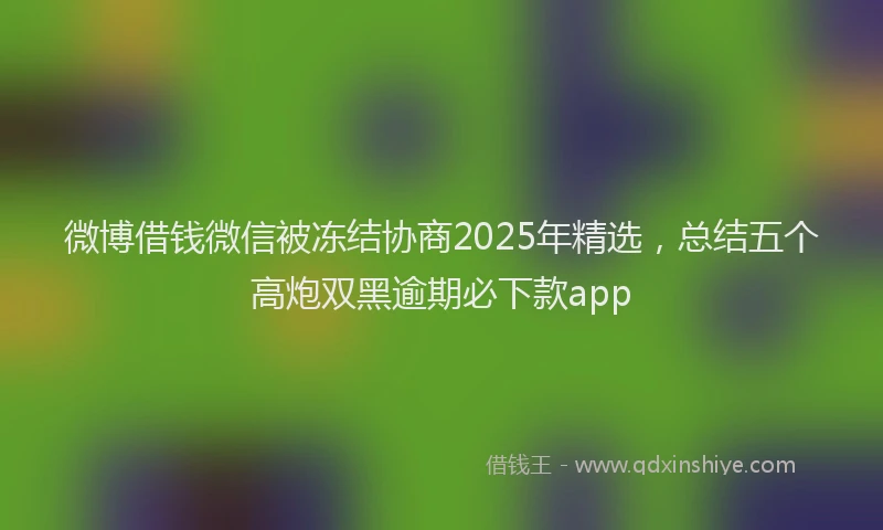 微博借钱微信被冻结协商2025年精选，总结五个高炮双黑逾期必下款app