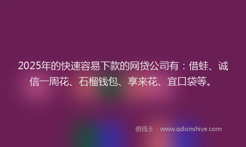 2025年的快速容易下款的网贷公司有：借蛙、诚信一周花、石榴钱包、享来花、宜口袋等。
