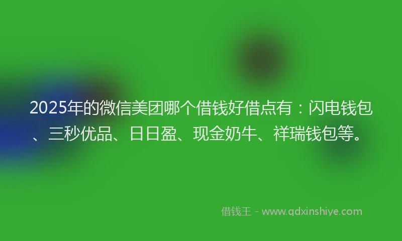 2025年的微信美团哪个借钱好借点有：闪电钱包、三秒优品、日日盈、现金奶牛、祥瑞钱包等。