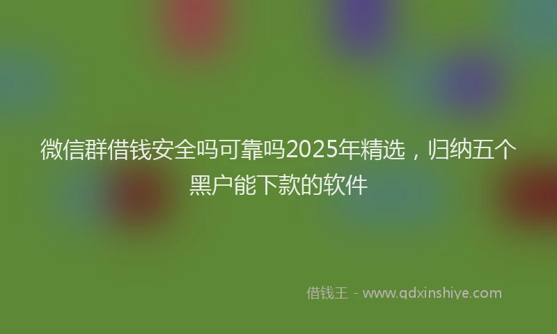 微信群借钱安全吗可靠吗2025年精选，归纳五个黑户能下款的软件