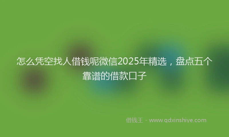怎么凭空找人借钱呢微信2025年精选，盘点五个靠谱的借款口子