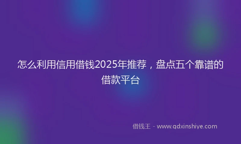 怎么利用信用借钱2025年推荐，盘点五个靠谱的借款平台