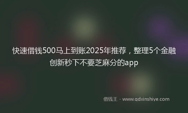 快速借钱500马上到账2025年推荐，整理5个金融创新秒下不要芝麻分的app