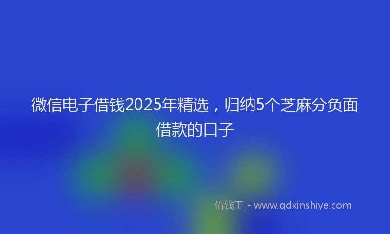 微信电子借钱2025年精选，归纳5个芝麻分负面借款的口子