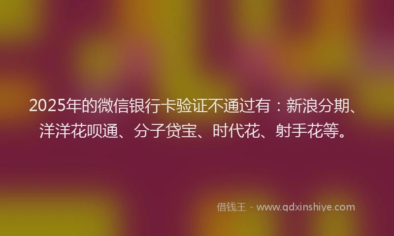 2025年的微信银行卡验证不通过有：新浪分期、洋洋花呗通、分子贷宝、时代花、射手花等。