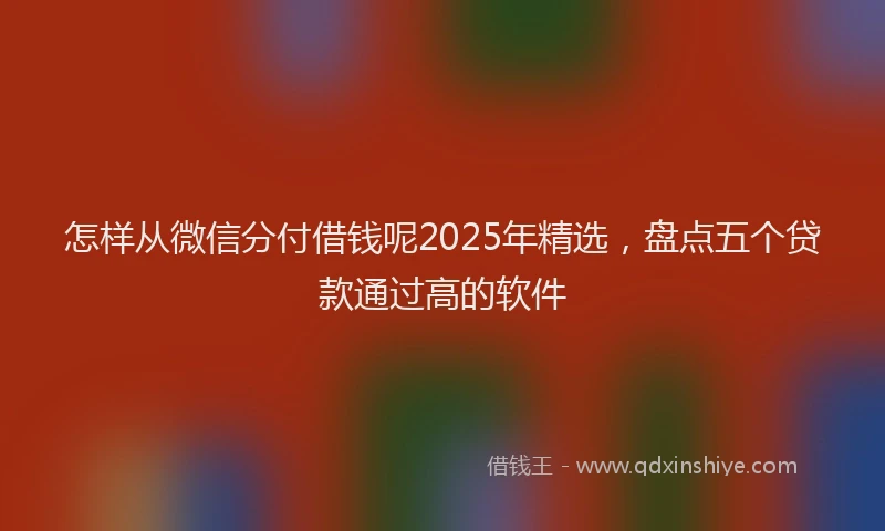 怎样从微信分付借钱呢2025年精选，盘点五个贷款通过高的软件