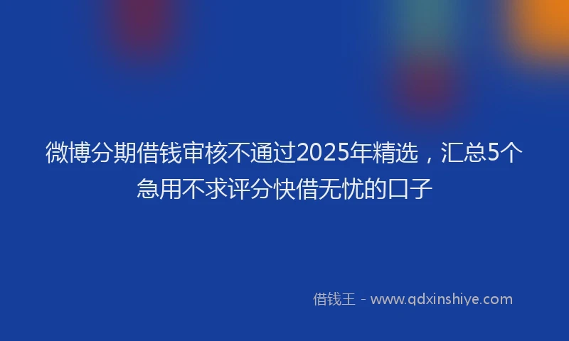 微博分期借钱审核不通过2025年精选，汇总5个急用不求评分快借无忧的口子