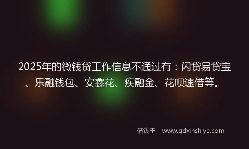 2025年的微钱贷工作信息不通过有：闪贷易贷宝、乐融钱包、安鑫花、疾融金、花呗速借等。