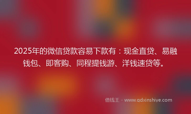2025年的微信贷款容易下款有：现金直贷、易融钱包、即客购、同程提钱游、洋钱速贷等。