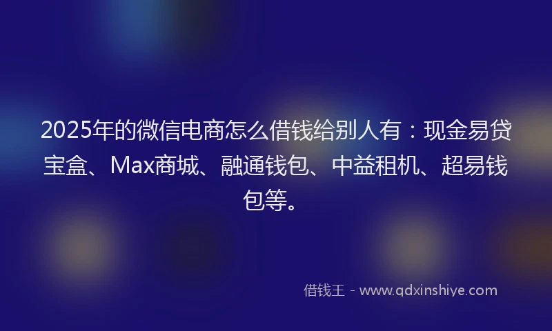 2025年的微信电商怎么借钱给别人有：现金易贷宝盒、Max商城、融通钱包、中益租机、超易钱包等。