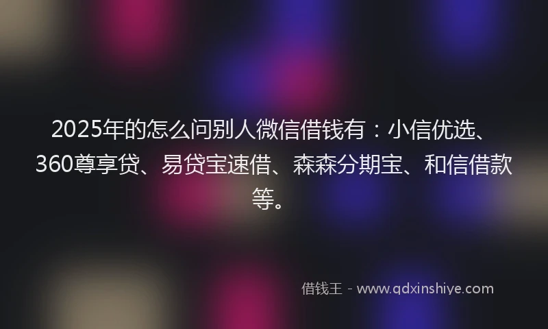 2025年的怎么问别人微信借钱有：小信优选、360尊享贷、易贷宝速借、森森分期宝、和信借款等。