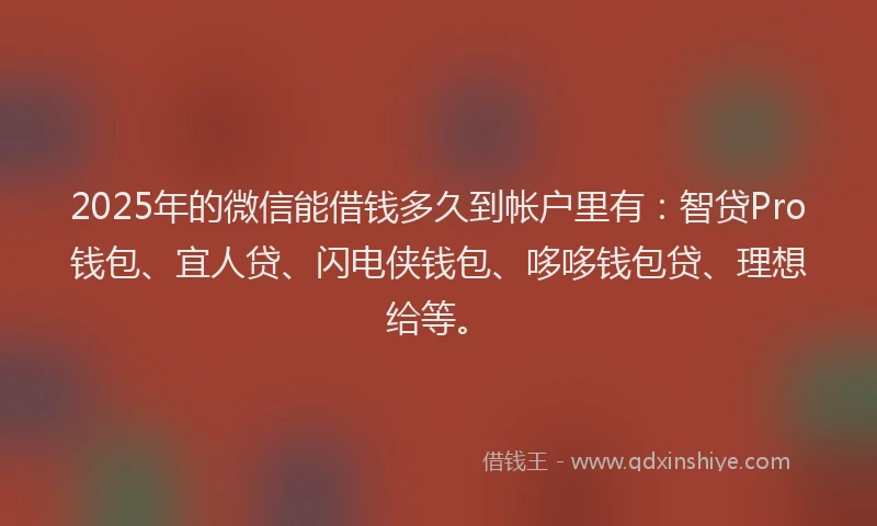 2025年的微信能借钱多久到帐户里有：智贷Pro钱包、宜人贷、闪电侠钱包、哆哆钱包贷、理想给等。