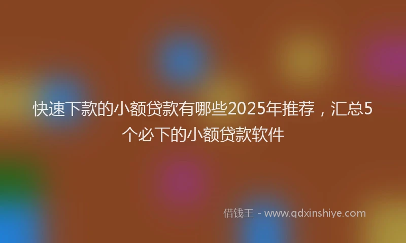 快速下款的小额贷款有哪些2025年推荐，汇总5个必下的小额贷款软件