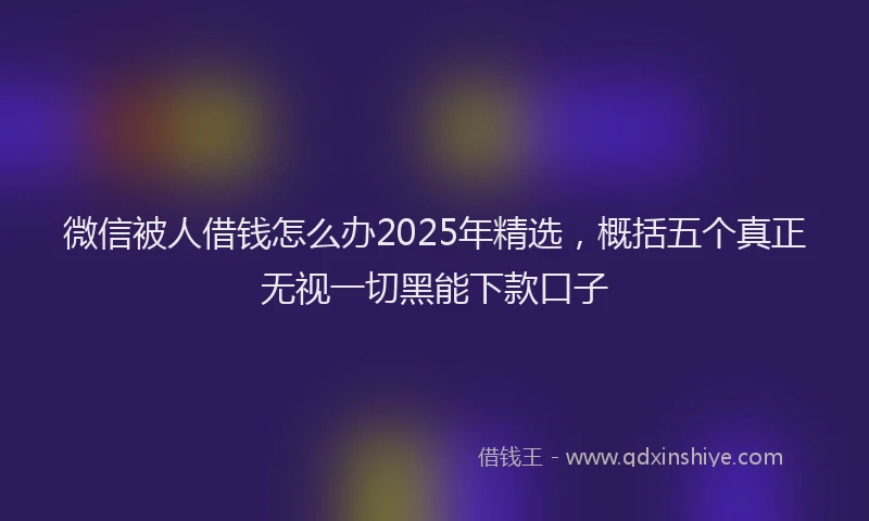 微信被人借钱怎么办2025年精选，概括五个真正无视一切黑能下款口子