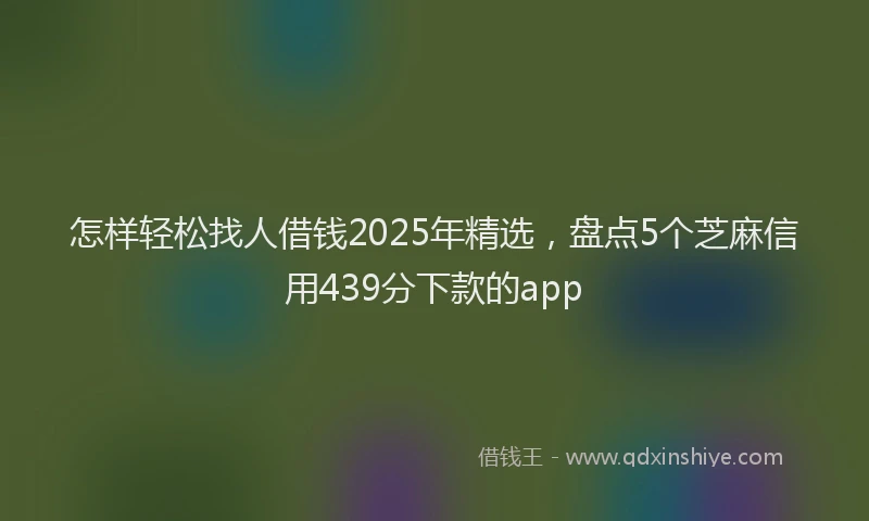 怎样轻松找人借钱2025年精选，盘点5个芝麻信用439分下款的app