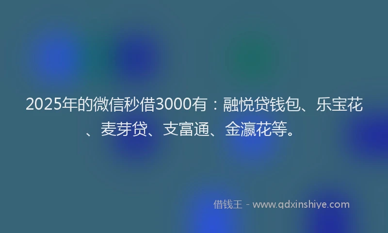 2025年的微信秒借3000有：融悦贷钱包、乐宝花、麦芽贷、支富通、金瀛花等。