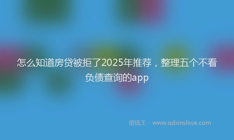 怎么知道房贷被拒了2025年推荐，整理五个不看负债查询的app