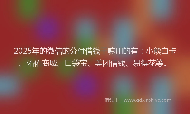 2025年的微信的分付借钱干嘛用的有：小熊白卡、佑佑商城、口袋宝、美团借钱、易得花等。