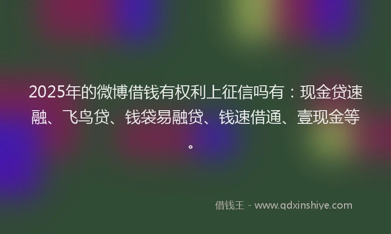 2025年的微博借钱有权利上征信吗有：现金贷速融、飞鸟贷、钱袋易融贷、钱速借通、壹现金等。