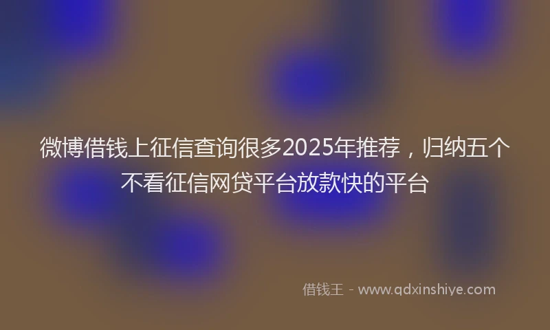 微博借钱上征信查询很多2025年推荐，归纳五个不看征信网贷平台放款快的平台