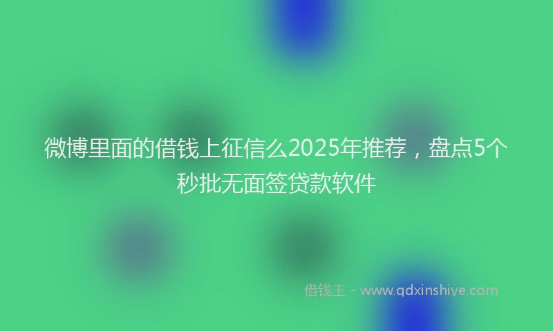 微博里面的借钱上征信么2025年推荐，盘点5个秒批无面签贷款软件