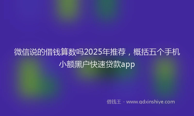 微信说的借钱算数吗2025年推荐，概括五个手机小额黑户快速贷款app