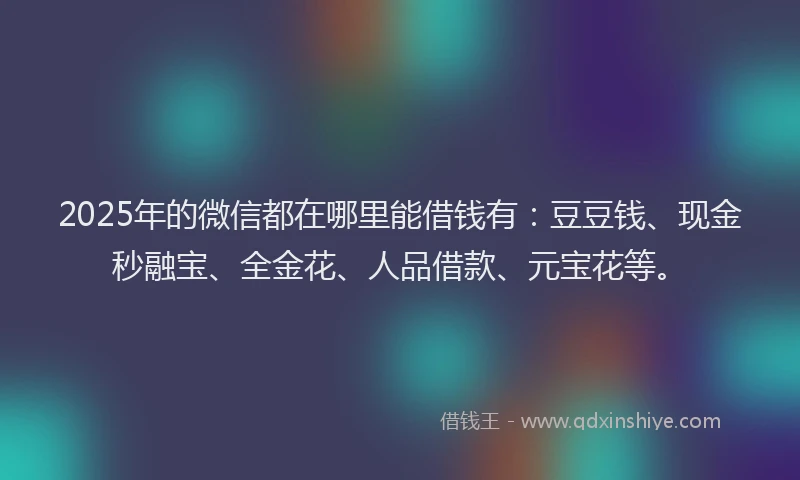 2025年的微信都在哪里能借钱有：豆豆钱、现金秒融宝、全金花、人品借款、元宝花等。