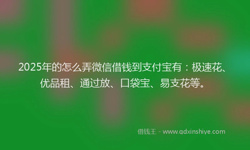 2025年的怎么弄微信借钱到支付宝有：极速花、优品租、通过放、口袋宝、易支花等。