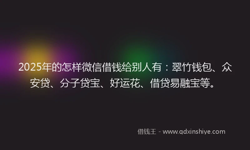 2025年的怎样微信借钱给别人有：翠竹钱包、众安贷、分子贷宝、好运花、借贷易融宝等。