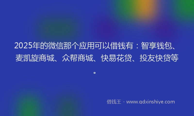 2025年的微信那个应用可以借钱有：智享钱包、麦凯旋商城、众帮商城、快易花贷、投友快贷等。