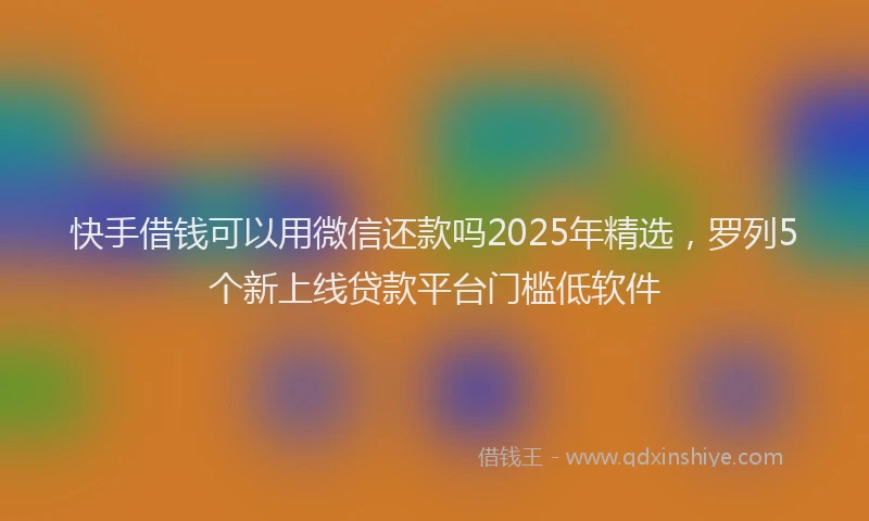 快手借钱可以用微信还款吗2025年精选，罗列5个新上线贷款平台门槛低软件