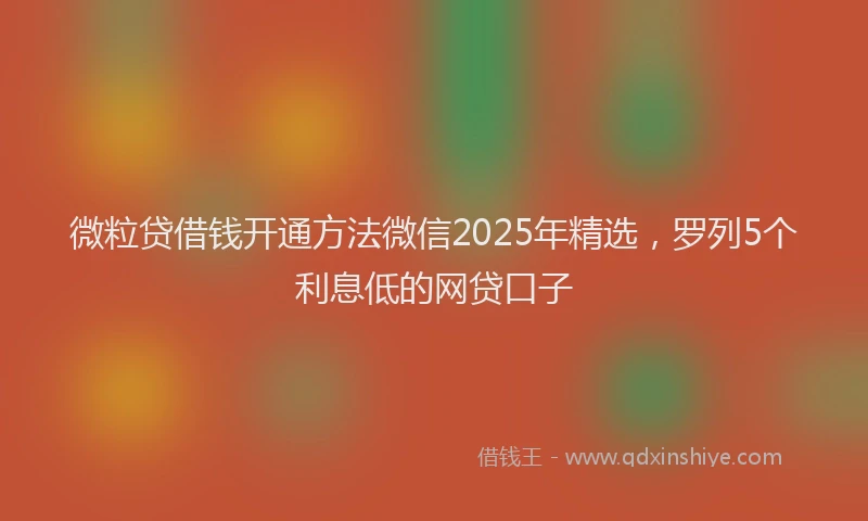 微粒贷借钱开通方法微信2025年精选，罗列5个利息低的网贷口子