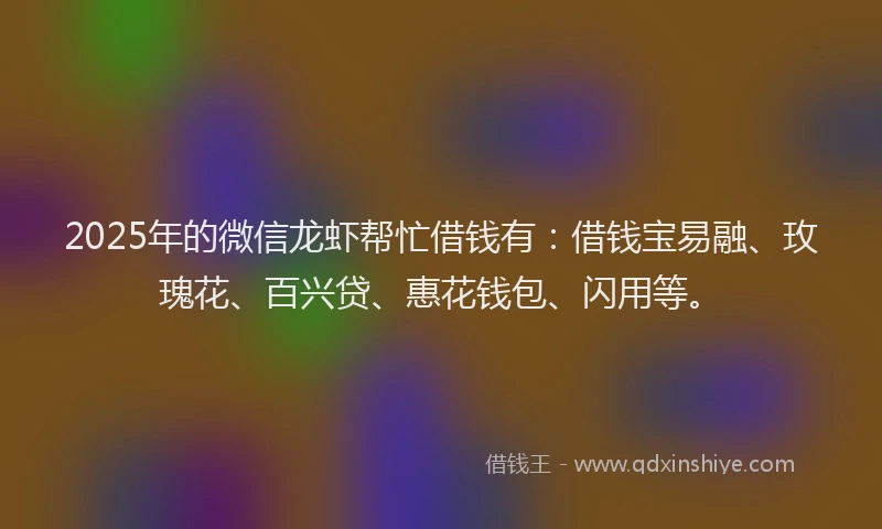 2025年的微信龙虾帮忙借钱有：借钱宝易融、玫瑰花、百兴贷、惠花钱包、闪用等。